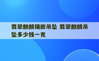 翡翠麒麟镶嵌吊坠 翡翠麒麟吊坠多少钱一克