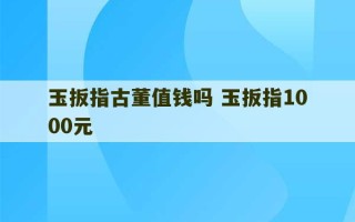 玉扳指古董值钱吗 玉扳指1000元