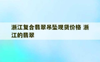 浙江复合翡翠吊坠现货价格 浙江的翡翠