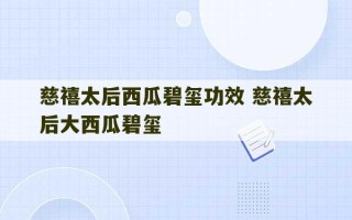 慈禧太后西瓜碧玺功效 慈禧太后大西瓜碧玺