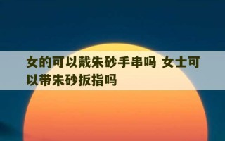 女的可以戴朱砂手串吗 女士可以带朱砂扳指吗