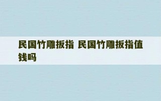 民国竹雕扳指 民国竹雕扳指值钱吗