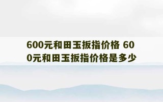 600元和田玉扳指价格 600元和田玉扳指价格是多少