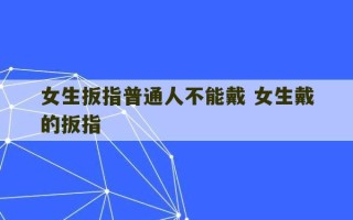 女生扳指普通人不能戴 女生戴的扳指