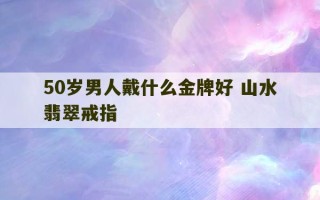 50岁男人戴什么金牌好 山水翡翠戒指