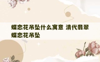 蝶恋花吊坠什么寓意 清代翡翠蝶恋花吊坠