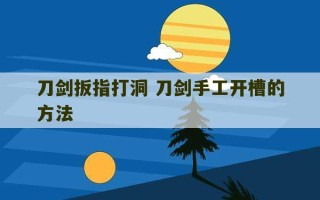 刀剑扳指打洞 刀剑手工开槽的方法