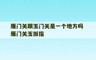 雁门关跟玉门关是一个地方吗 雁门关玉扳指