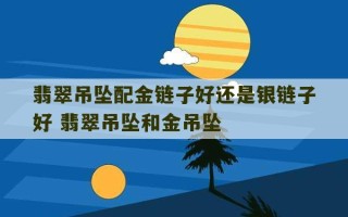 翡翠吊坠配金链子好还是银链子好 翡翠吊坠和金吊坠