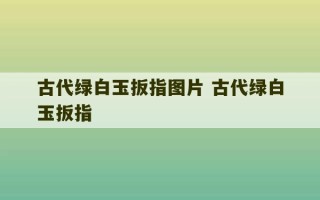 古代绿白玉扳指图片 古代绿白玉扳指