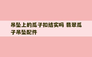 吊坠上的瓜子扣结实吗 翡翠瓜子吊坠配件