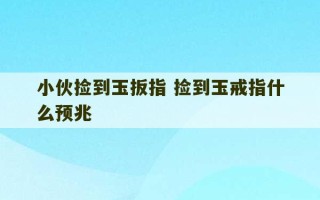 小伙捡到玉扳指 捡到玉戒指什么预兆