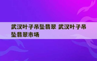 武汉叶子吊坠翡翠 武汉叶子吊坠翡翠市场