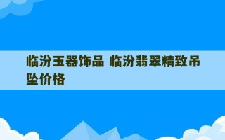 临汾玉器饰品 临汾翡翠精致吊坠价格