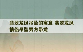 翡翠龙凤吊坠的寓意 翡翠龙凤情侣吊坠男方带龙