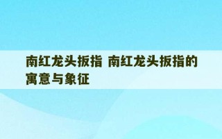 南红龙头扳指 南红龙头扳指的寓意与象征