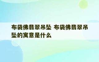 布袋佛翡翠吊坠 布袋佛翡翠吊坠的寓意是什么