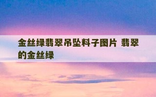 金丝绿翡翠吊坠料子图片 翡翠的金丝绿