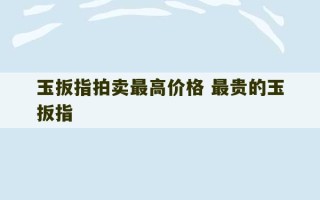 玉扳指拍卖最高价格 最贵的玉扳指