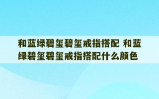 和蓝绿碧玺碧玺戒指搭配 和蓝绿碧玺碧玺戒指搭配什么颜色