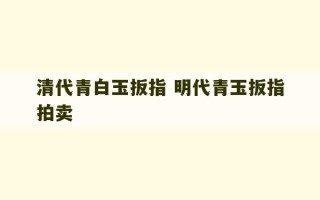 清代青白玉扳指 明代青玉扳指拍卖