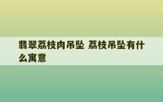 翡翠荔枝肉吊坠 荔枝吊坠有什么寓意