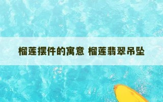 榴莲摆件的寓意 榴莲翡翠吊坠