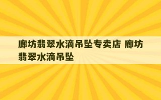 廊坊翡翠水滴吊坠专卖店 廊坊翡翠水滴吊坠