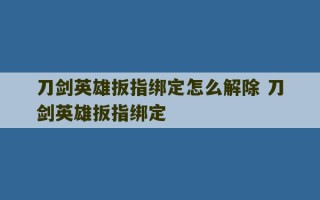 刀剑英雄扳指绑定怎么解除 刀剑英雄扳指绑定