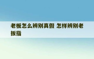 老板怎么辨别真假 怎样辨别老扳指