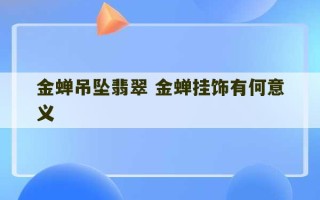 金蝉吊坠翡翠 金蝉挂饰有何意义