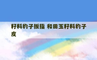 籽料豹子扳指 和田玉籽料豹子皮