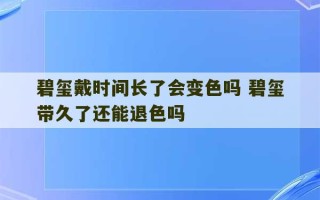 碧玺戴时间长了会变色吗 碧玺带久了还能退色吗