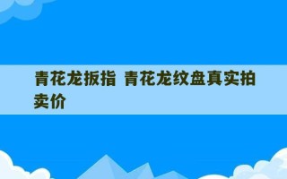 青花龙扳指 青花龙纹盘真实拍卖价