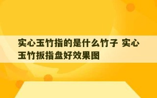 实心玉竹指的是什么竹子 实心玉竹扳指盘好效果图