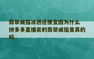 翡翠戒指冰透还便宜因为什么 拼多多直播卖的翡翠戒指是真的吗