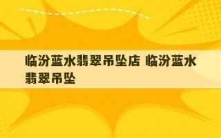 临汾蓝水翡翠吊坠店 临汾蓝水翡翠吊坠