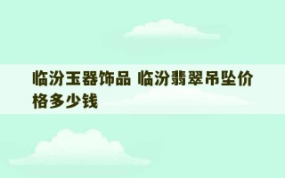 临汾玉器饰品 临汾翡翠吊坠价格多少钱