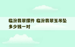 临汾翡翠摆件 临汾翡翠玉吊坠多少钱一对