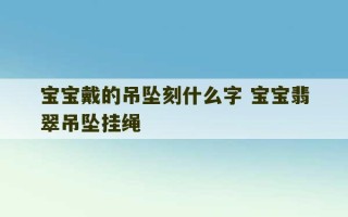 宝宝戴的吊坠刻什么字 宝宝翡翠吊坠挂绳