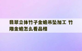 翡翠立体竹子金蟾吊坠加工 竹雕金蟾怎么看品相