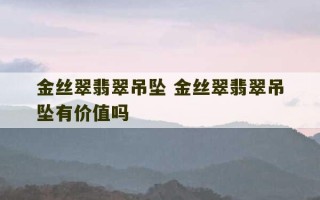 金丝翠翡翠吊坠 金丝翠翡翠吊坠有价值吗