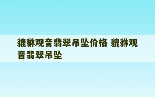 貔貅观音翡翠吊坠价格 貔貅观音翡翠吊坠