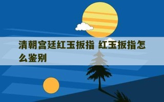 清朝宫廷红玉扳指 红玉扳指怎么鉴别