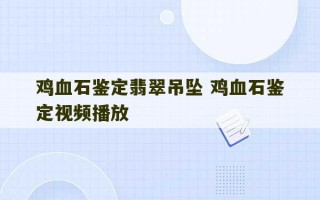 鸡血石鉴定翡翠吊坠 鸡血石鉴定视频播放