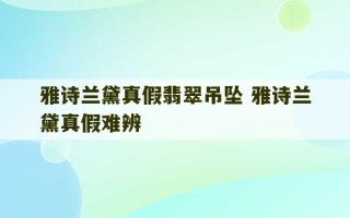 雅诗兰黛真假翡翠吊坠 雅诗兰黛真假难辨