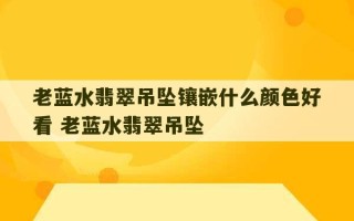 老蓝水翡翠吊坠镶嵌什么颜色好看 老蓝水翡翠吊坠