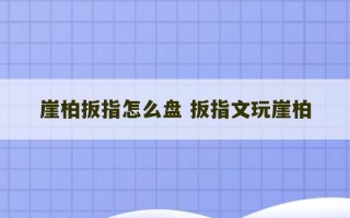 崖柏扳指怎么盘 扳指文玩崖柏