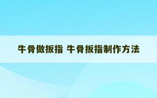 牛骨做扳指 牛骨扳指制作方法