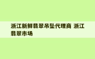 浙江新鲜翡翠吊坠代理商 浙江翡翠市场